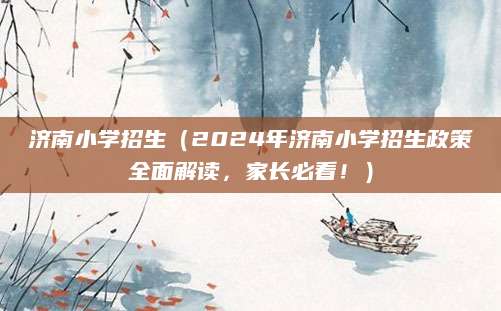 济南小学招生（2024年济南小学招生政策全面解读，家长必看！）