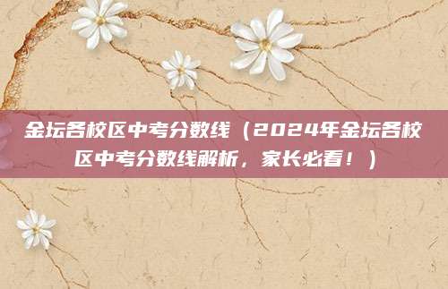 金坛各校区中考分数线（2024年金坛各校区中考分数线解析，家长必看！）