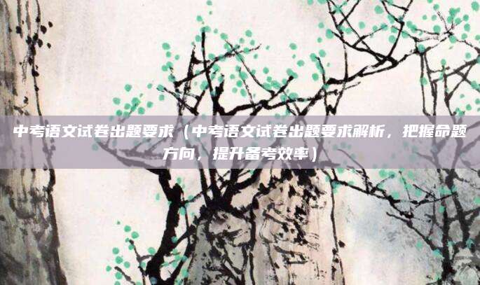 中考语文试卷出题要求（中考语文试卷出题要求解析，把握命题方向，提升备考效率）