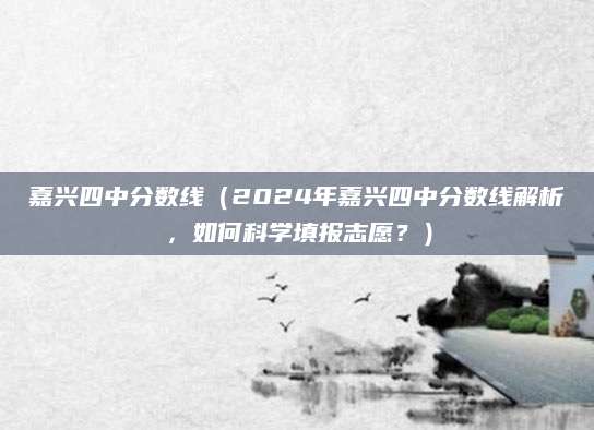 嘉兴四中分数线（2024年嘉兴四中分数线解析，如何科学填报志愿？）