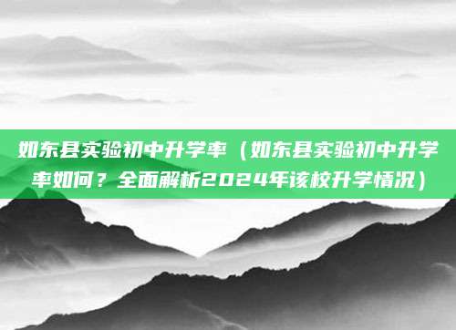 如东县实验初中升学率（如东县实验初中升学率如何？全面解析2024年该校升学情况）