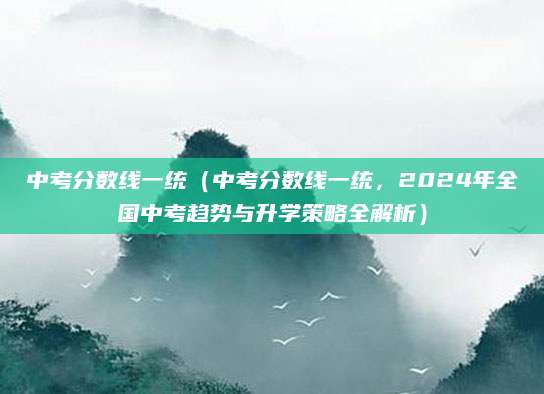中考分数线一统（中考分数线一统，2024年全国中考趋势与升学策略全解析）