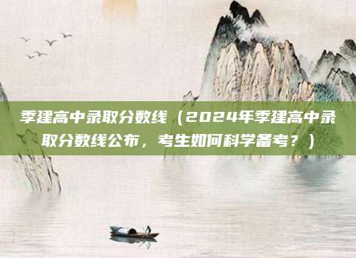 季建高中录取分数线（2024年季建高中录取分数线公布，考生如何科学备考？）