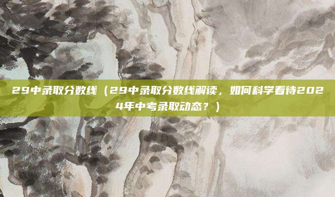 29中录取分数线（29中录取分数线解读，如何科学看待2024年中考录取动态？）