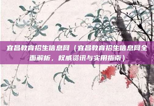 宜昌教育招生信息网（宜昌教育招生信息网全面解析，权威资讯与实用指南）
