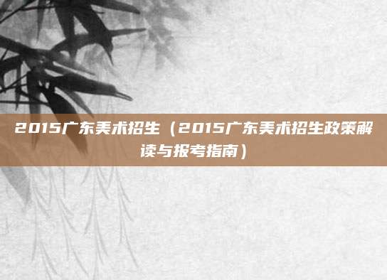 2015广东美术招生（2015广东美术招生政策解读与报考指南）