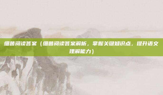 细菌阅读答案（细菌阅读答案解析，掌握关键知识点，提升语文理解能力）