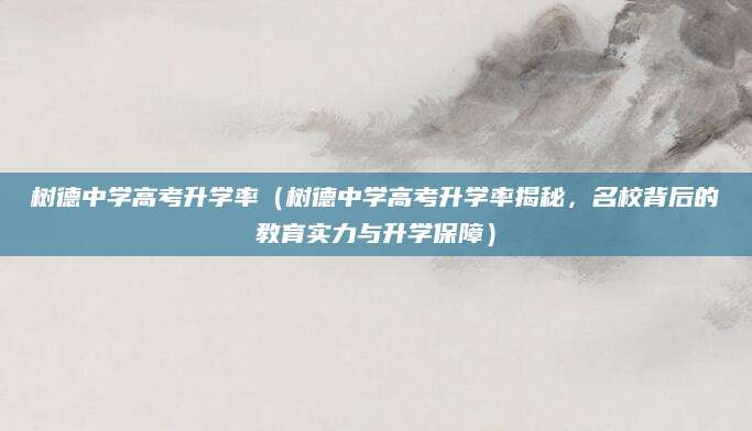 树德中学高考升学率（树德中学高考升学率揭秘，名校背后的教育实力与升学保障）