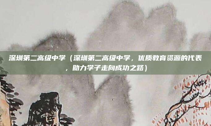 深圳第二高级中学（深圳第二高级中学，优质教育资源的代表，助力学子走向成功之路）