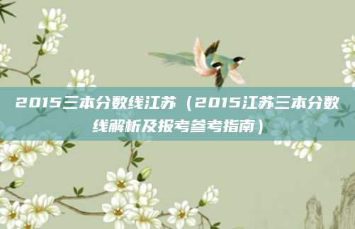 2015三本分数线江苏（2015江苏三本分数线解析及报考参考指南）