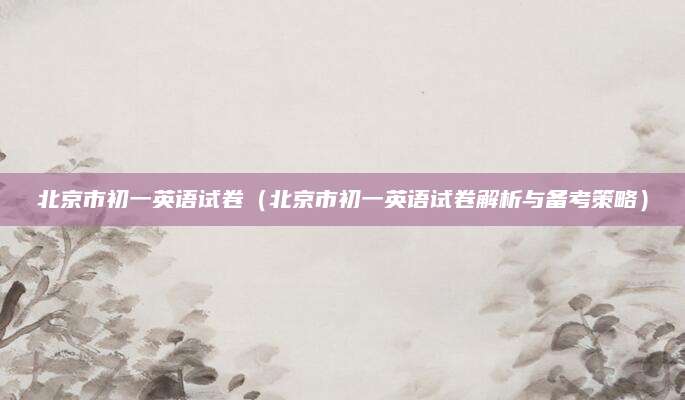 北京市初一英语试卷（北京市初一英语试卷解析与备考策略）