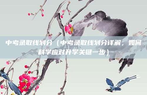 中考录取线划分（中考录取线划分详解，如何科学应对升学关键一步）
