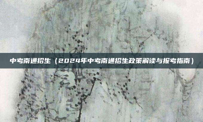 中考南通招生（2024年中考南通招生政策解读与报考指南）