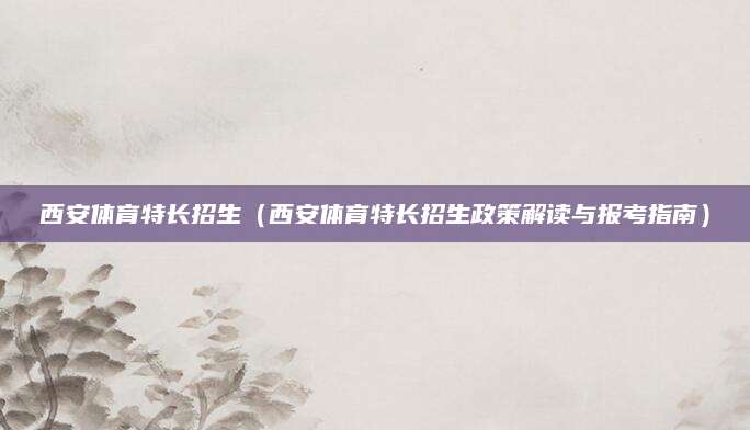 西安体育特长招生（西安体育特长招生政策解读与报考指南）