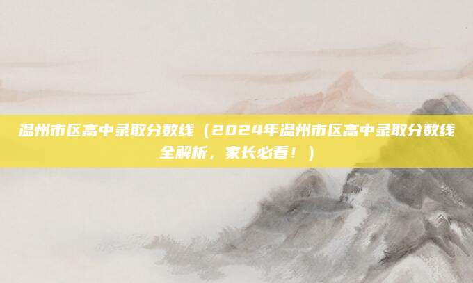 温州市区高中录取分数线（2024年温州市区高中录取分数线全解析，家长必看！）