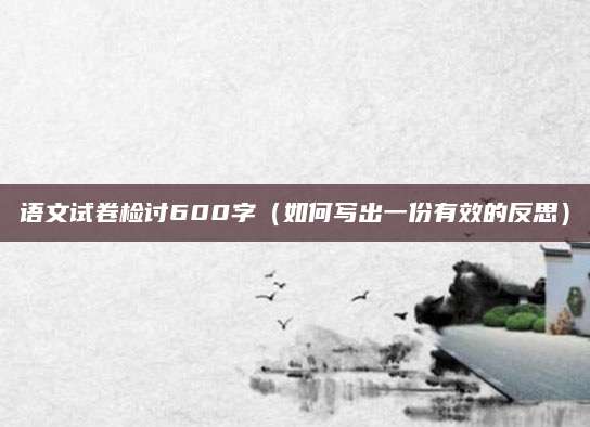 语文试卷检讨600字（如何写出一份有效的反思）