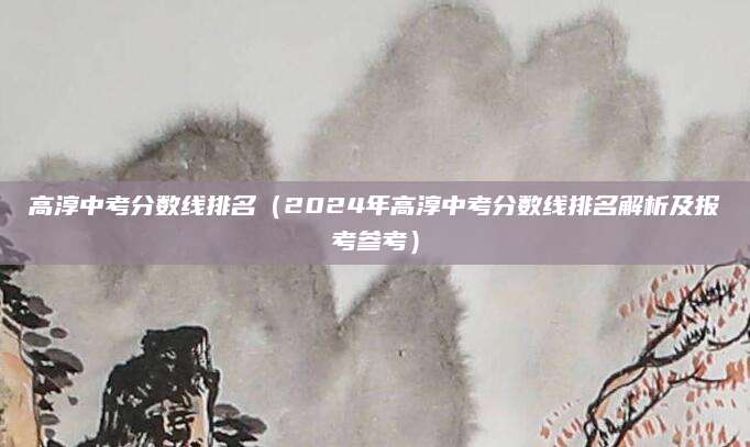 高淳中考分数线排名（2024年高淳中考分数线排名解析及报考参考）