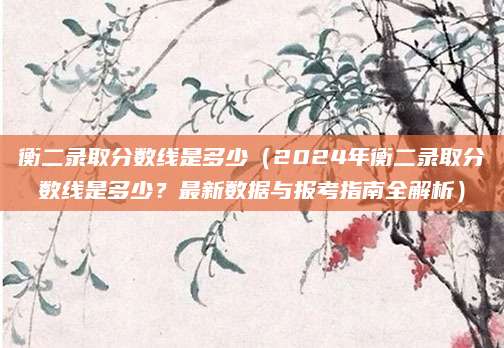 衡二录取分数线是多少（2024年衡二录取分数线是多少？最新数据与报考指南全解析）