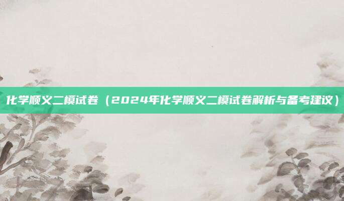 化学顺义二模试卷（2024年化学顺义二模试卷解析与备考建议）