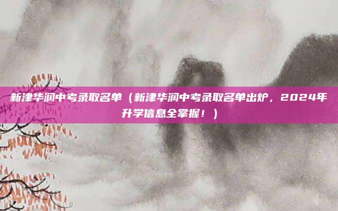 新津华润中考录取名单（新津华润中考录取名单出炉，2024年升学信息全掌握！）
