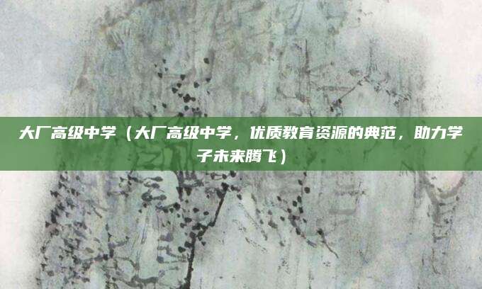 大厂高级中学（大厂高级中学，优质教育资源的典范，助力学子未来腾飞）