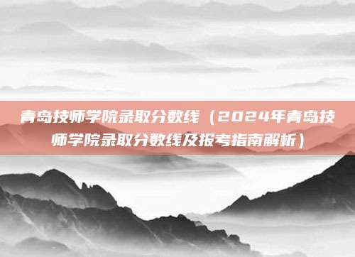 青岛技师学院录取分数线（2024年青岛技师学院录取分数线及报考指南解析）