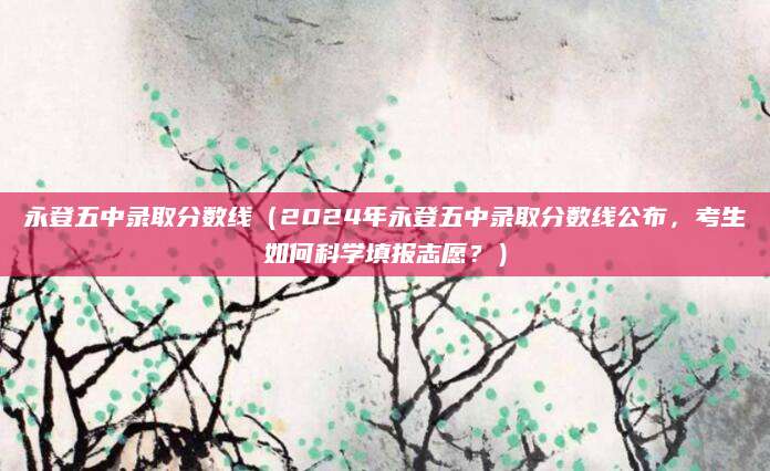 永登五中录取分数线（2024年永登五中录取分数线公布，考生如何科学填报志愿？）