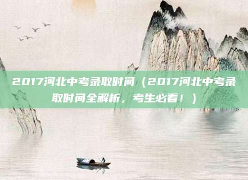 2017河北中考录取时间（2017河北中考录取时间全解析，考生必看！）