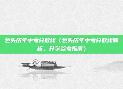 包头历年中考分数线（包头历年中考分数线解析，升学参考指南）