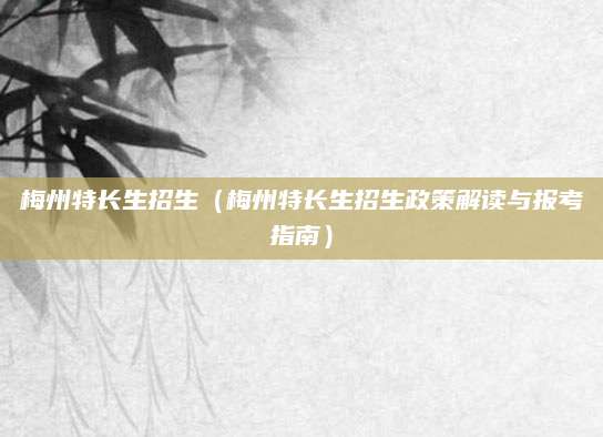 梅州特长生招生（梅州特长生招生政策解读与报考指南）