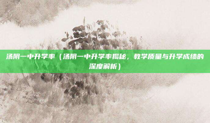 汤阴一中升学率（汤阴一中升学率揭秘，教学质量与升学成绩的深度解析）