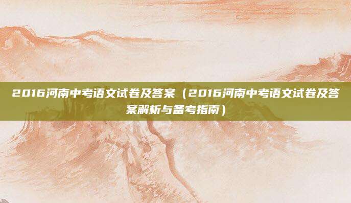 2016河南中考语文试卷及答案（2016河南中考语文试卷及答案解析与备考指南）