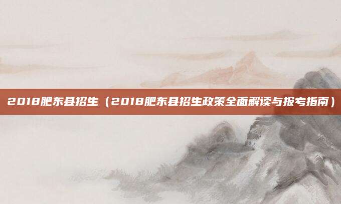 2018肥东县招生（2018肥东县招生政策全面解读与报考指南）