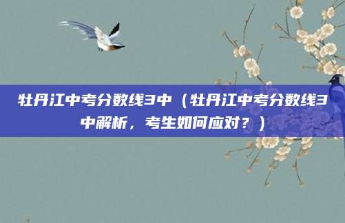 牡丹江中考分数线3中（牡丹江中考分数线3中解析，考生如何应对？）