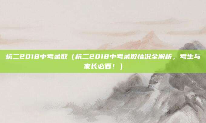 杭二2018中考录取（杭二2018中考录取情况全解析，考生与家长必看！）