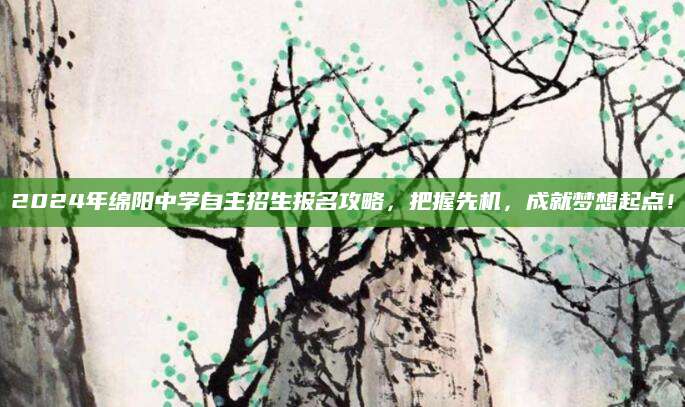 2024年绵阳中学自主招生报名攻略，把握先机，成就梦想起点！