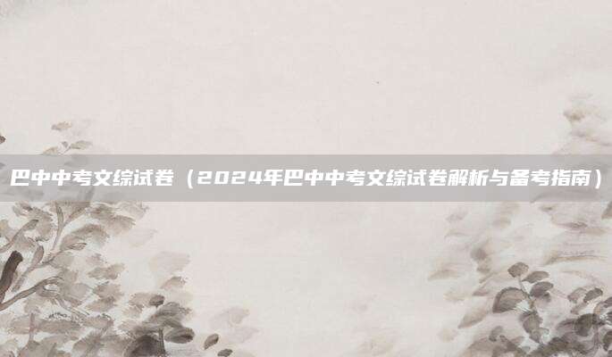 巴中中考文综试卷（2024年巴中中考文综试卷解析与备考指南）