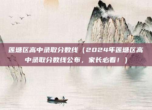 莲塘区高中录取分数线（2024年莲塘区高中录取分数线公布，家长必看！）