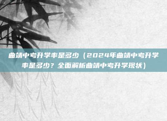 曲靖中考升学率是多少（2024年曲靖中考升学率是多少？全面解析曲靖中考升学现状）