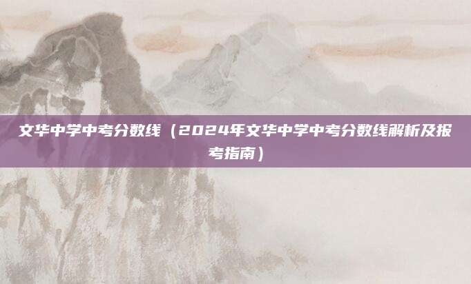 文华中学中考分数线（2024年文华中学中考分数线解析及报考指南）