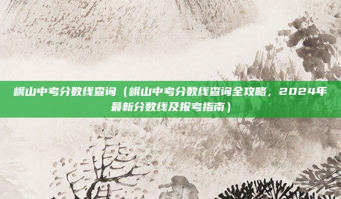 峨山中考分数线查询（峨山中考分数线查询全攻略，2024年最新分数线及报考指南）
