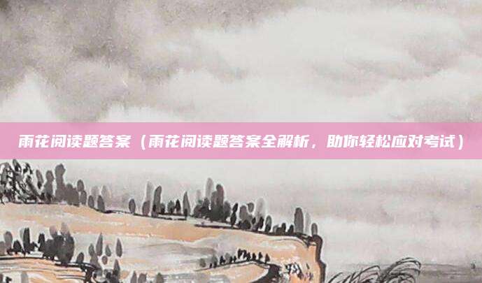 雨花阅读题答案（雨花阅读题答案全解析，助你轻松应对考试）