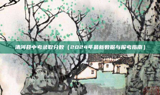 清河县中考录取分数（2024年最新数据与报考指南）