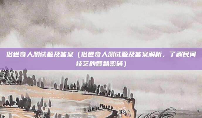 俗世奇人测试题及答案（俗世奇人测试题及答案解析，了解民间技艺的智慧密码）