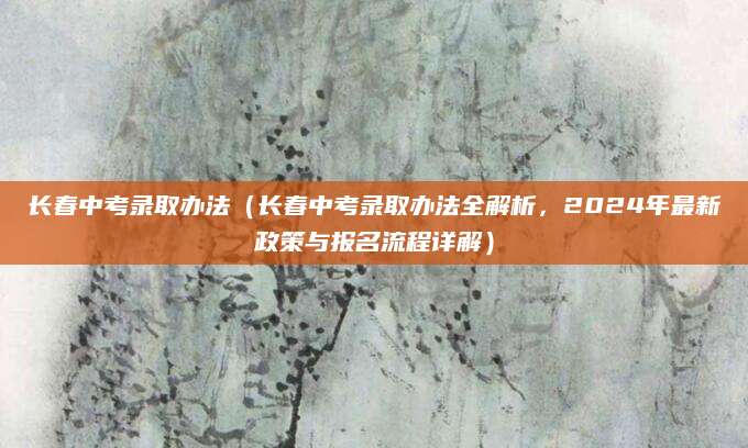长春中考录取办法（长春中考录取办法全解析，2024年最新政策与报名流程详解）