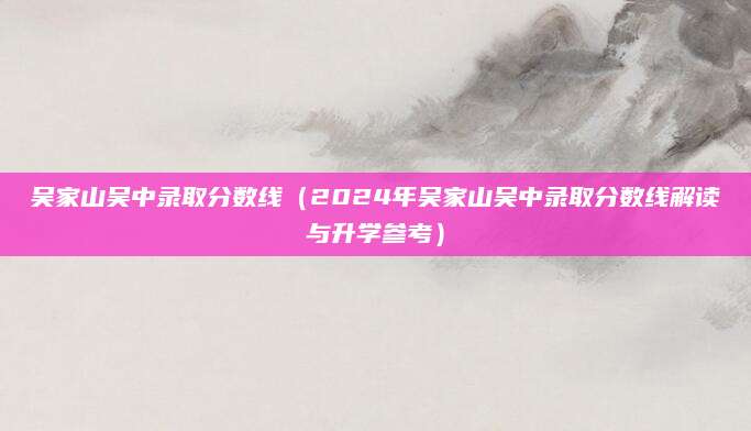 吴家山吴中录取分数线（2024年吴家山吴中录取分数线解读与升学参考）