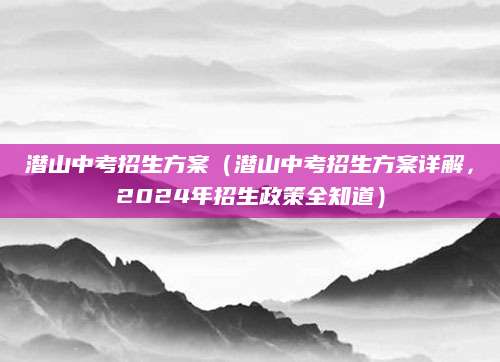 潜山中考招生方案（潜山中考招生方案详解，2024年招生政策全知道）