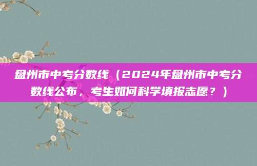 盘州市中考分数线（2024年盘州市中考分数线公布，考生如何科学填报志愿？）