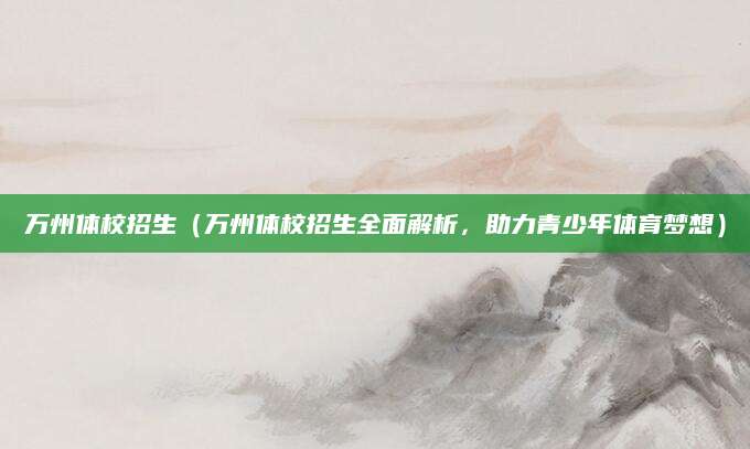 万州体校招生（万州体校招生全面解析，助力青少年体育梦想）