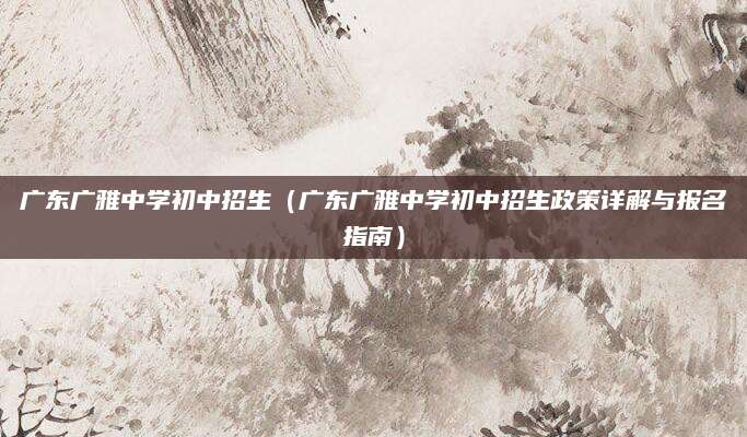 广东广雅中学初中招生（广东广雅中学初中招生政策详解与报名指南）